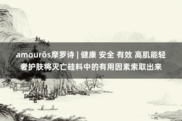 amourōs摩罗诗 | 健康 安全 有效 高肌能轻奢护肤将灭亡硅料中的有用因素索取出来