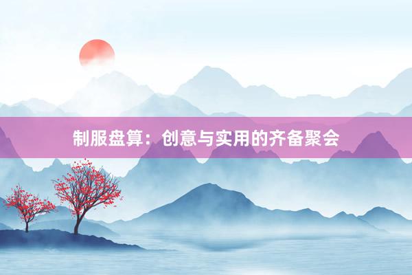 制服盘算：创意与实用的齐备聚会
